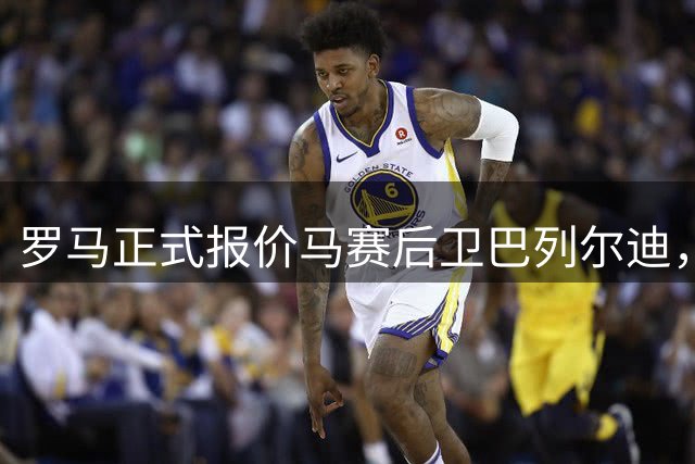 罗马正式报价马赛后卫巴列尔迪，附带条件性强制买断条款