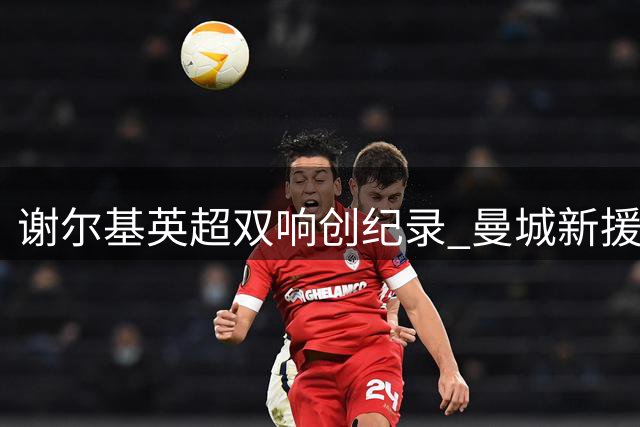 谢尔基英超双响创纪录 曼城新援火力全开
